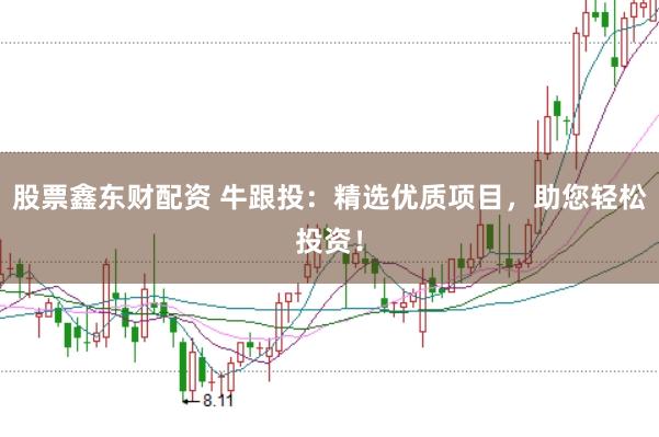 股票鑫东财配资 牛跟投：精选优质项目，助您轻松投资！