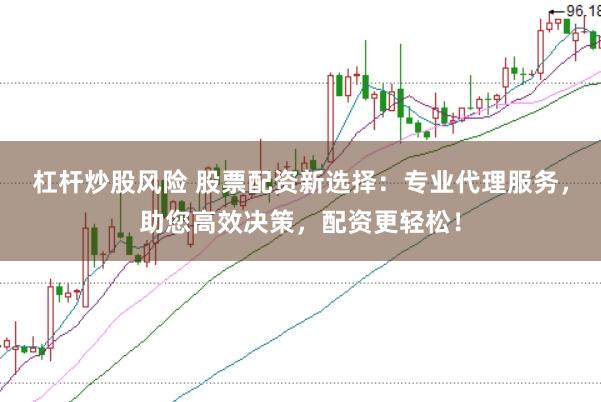 杠杆炒股风险 股票配资新选择:专业代理服务,助您高效决策,配资更轻松!