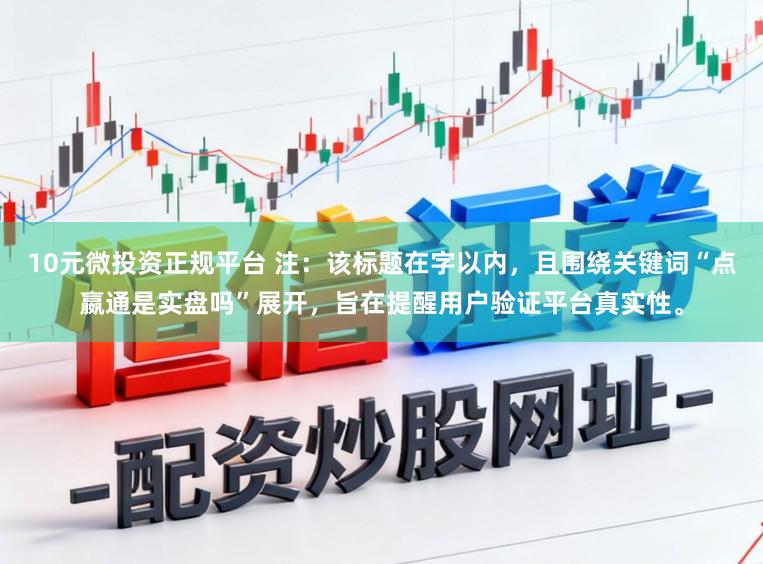 10元微投资正规平台 注:该标题在字以内,且围绕关键词“点嬴通是实盘吗”展开,旨在提醒用户验证平台真实性。