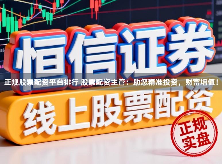 正规股票配资平台排行 股票配资主管：助您精准投资，财富增值！
