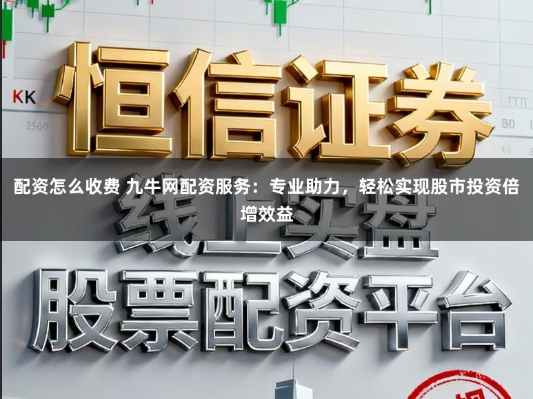 配资怎么收费 九牛网配资服务:专业助力,轻松实现股市投资倍增效益