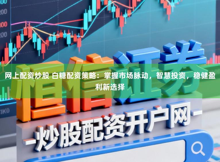 网上配资炒股 白糖配资策略：掌握市场脉动，智慧投资，稳健盈利新选择