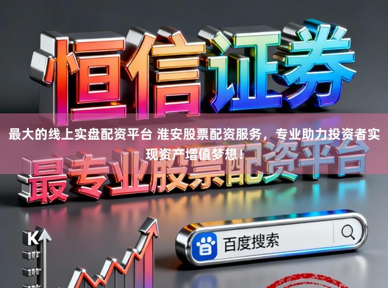 最大的线上实盘配资平台 淮安股票配资服务,专业助力投资者实现资产增值梦想!