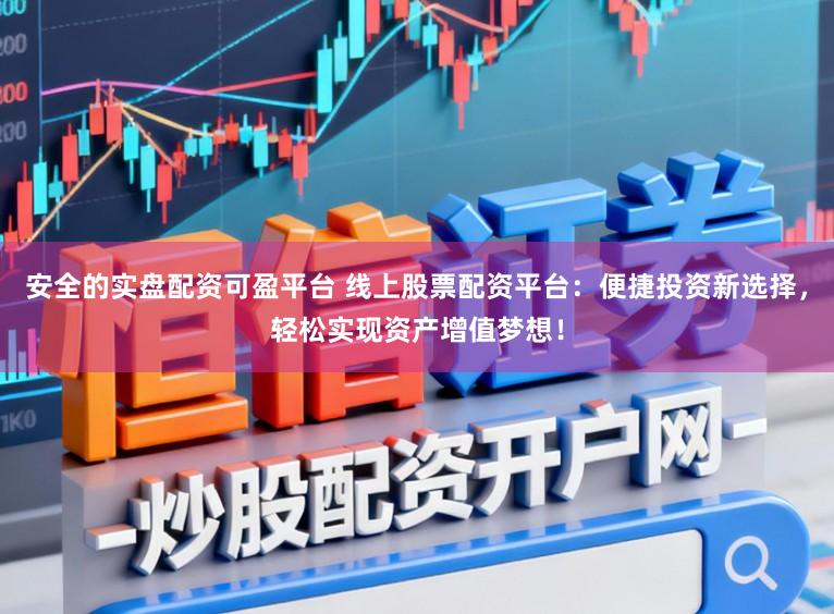 安全的实盘配资可盈平台 线上股票配资平台：便捷投资新选择，轻松实现资产增值梦想！
