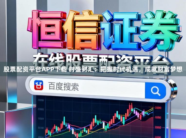股票配资平台APP下载 时盛财汇:把握时代机遇,成就财富梦想