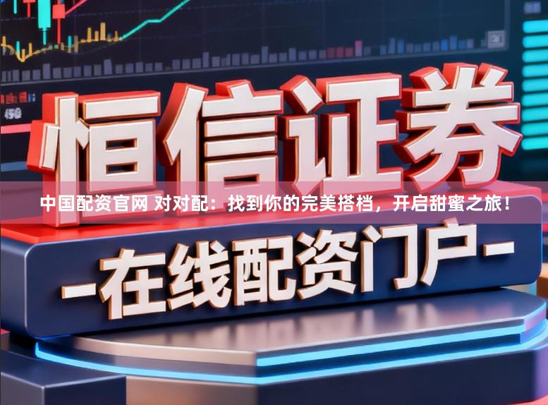 中国配资官网 对对配：找到你的完美搭档，开启甜蜜之旅！