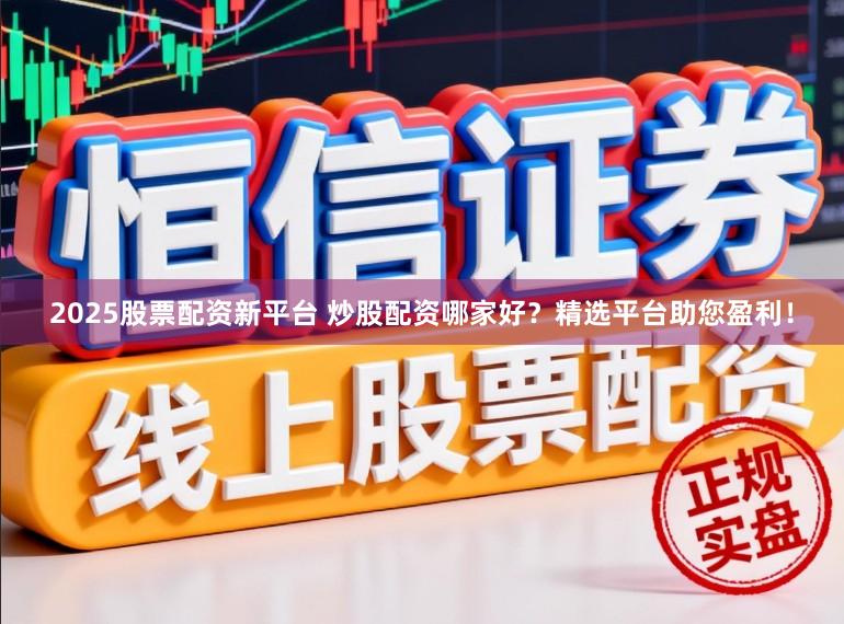 2025股票配资新平台 炒股配资哪家好？精选平台助您盈利！
