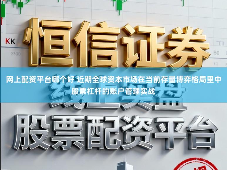 网上配资平台哪个好 近期全球资本市场在当前存量博弈格局里中股票杠杆的账户管理实战