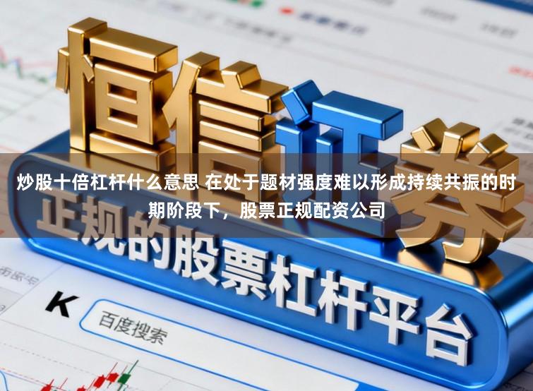 炒股十倍杠杆什么意思 在处于题材强度难以形成持续共振的时期阶段下，股票正规配资公司