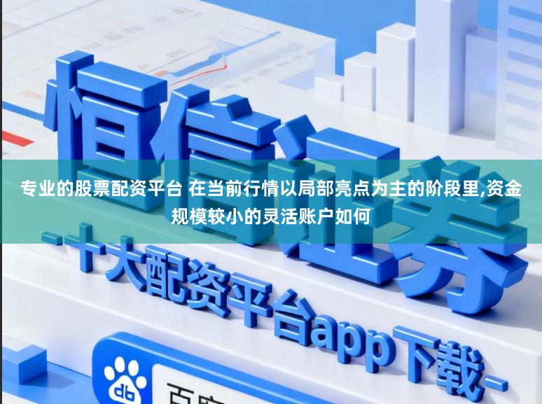 专业的股票配资平台 在当前行情以局部亮点为主的阶段里，资金规模较小的灵活账户如何
