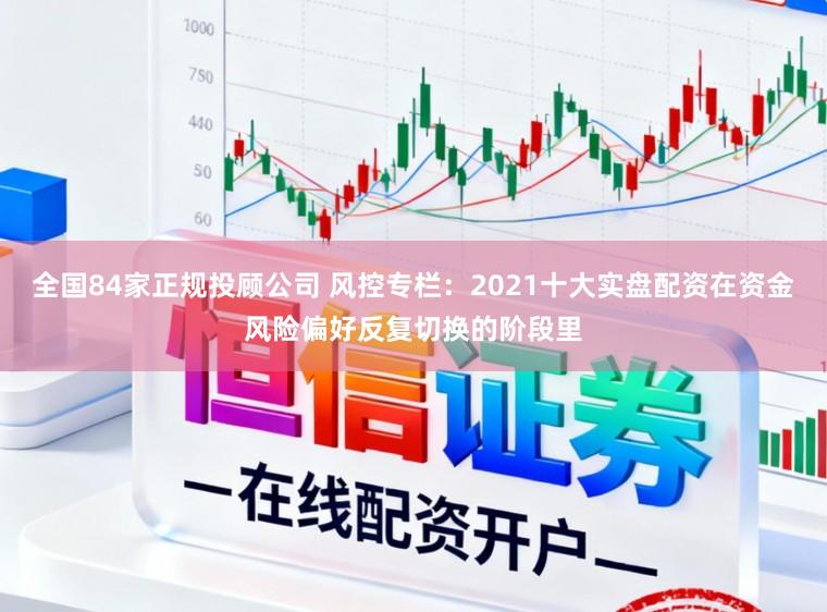 全国84家正规投顾公司 风控专栏：2021十大实盘配资在资金风险偏好反复切换的阶段里