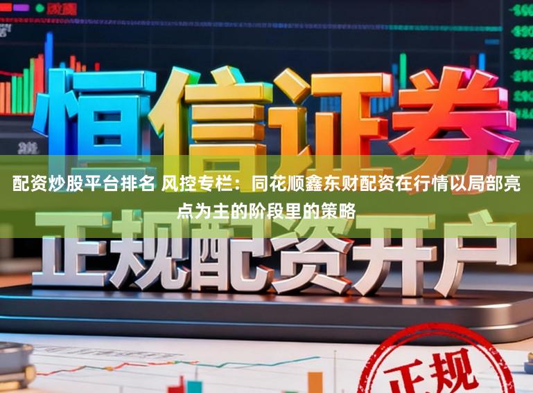 配资炒股平台排名 风控专栏:同花顺鑫东财配资在行情以局部亮点为主的阶段里的策略