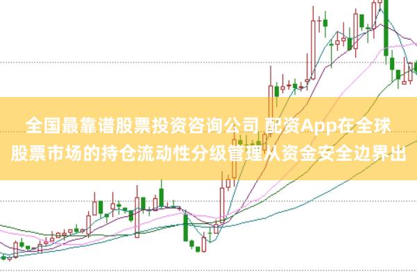 全国最靠谱股票投资咨询公司 配资App在全球股票市场的持仓流动性分级管理从资金安全边界出