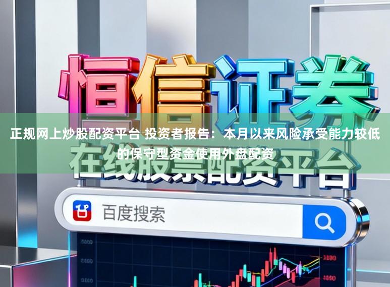 正规网上炒股配资平台 投资者报告:本月以来风险承受能力较低的保守型资金使用外盘配资