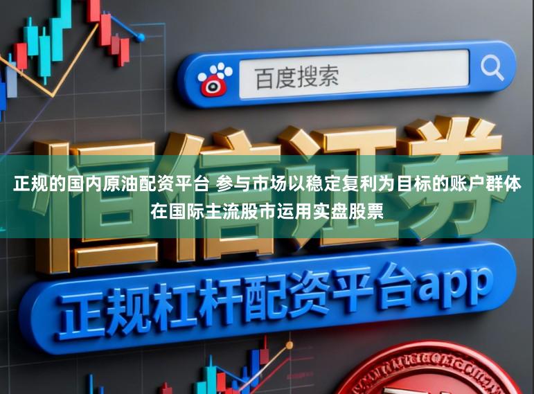 正规的国内原油配资平台 参与市场以稳定复利为目标的账户群体在国际主流股市运用实盘股票