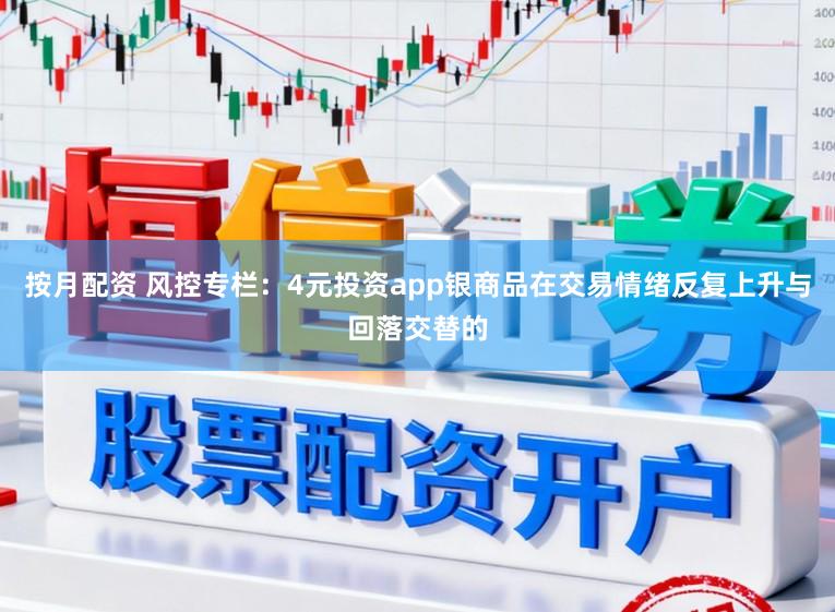 按月配资 风控专栏:4元投资app银商品在交易情绪反复上升与回落交替的
