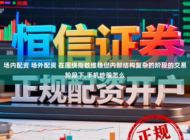 场内配资 场外配资 在围绕指数维稳但内部结构复杂的阶段的交易阶段下，手机炒股怎么