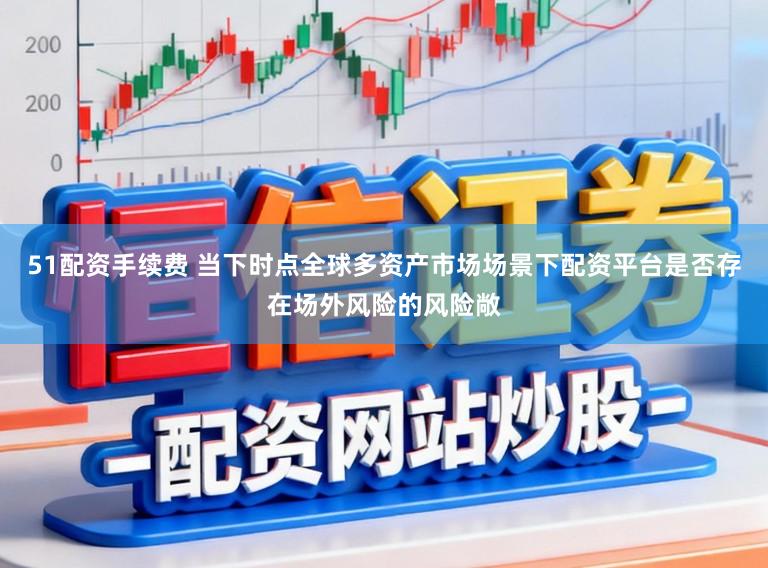 51配资手续费 当下时点全球多资产市场场景下配资平台是否存在场外风险的风险敞