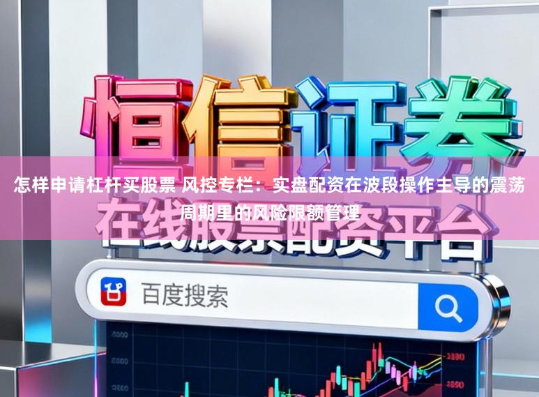 怎样申请杠杆买股票 风控专栏：实盘配资在波段操作主导的震荡周期里的风险限额管理