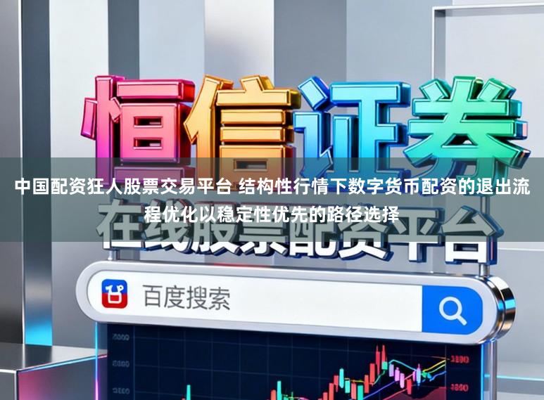 中国配资狂人股票交易平台 结构性行情下数字货币配资的退出流程优化以稳定性优先的路径选择