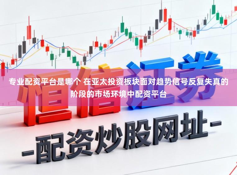 专业配资平台是哪个 在亚太投资板块面对趋势信号反复失真的阶段的市场环境中配资平台