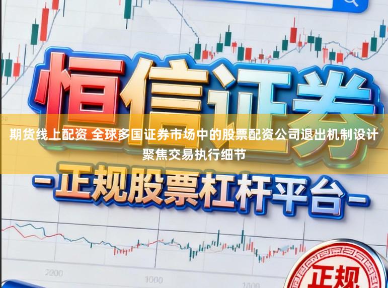 期货线上配资 全球多国证券市场中的股票配资公司退出机制设计聚焦交易执行细节