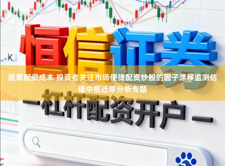 股票配资成本 投资者关注市场便捷配资炒股的因子漂移监测估值中枢迁移分析专题
