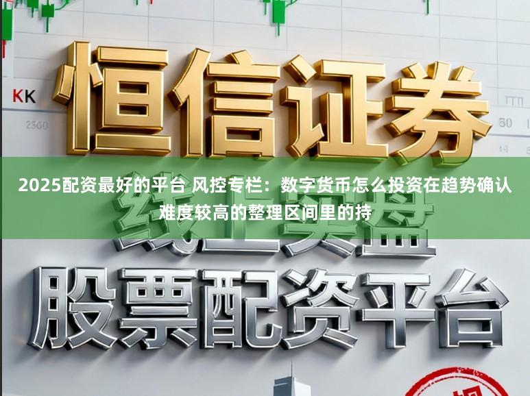 2025配资最好的平台 风控专栏：数字货币怎么投资在趋势确认难度较高的整理区间里的持