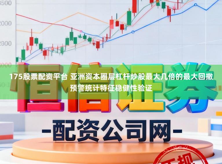 175股票配资平台 亚洲资本圈层杠杆炒股最大几倍的最大回撤预警统计特征稳健性验证