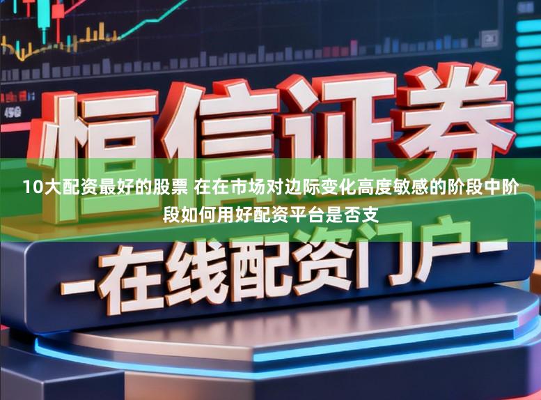 10大配资最好的股票 在在市场对边际变化高度敏感的阶段中阶段如何用好配资平台是否支