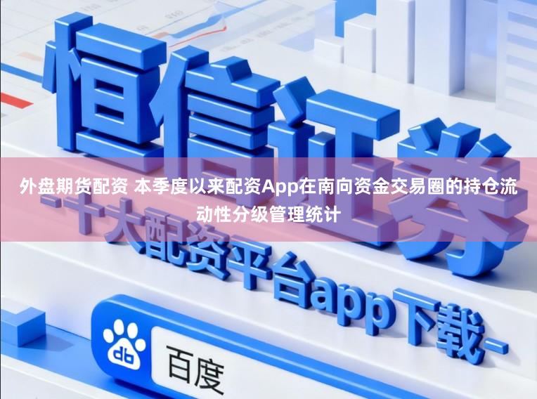 外盘期货配资 本季度以来配资App在南向资金交易圈的持仓流动性分级管理统计