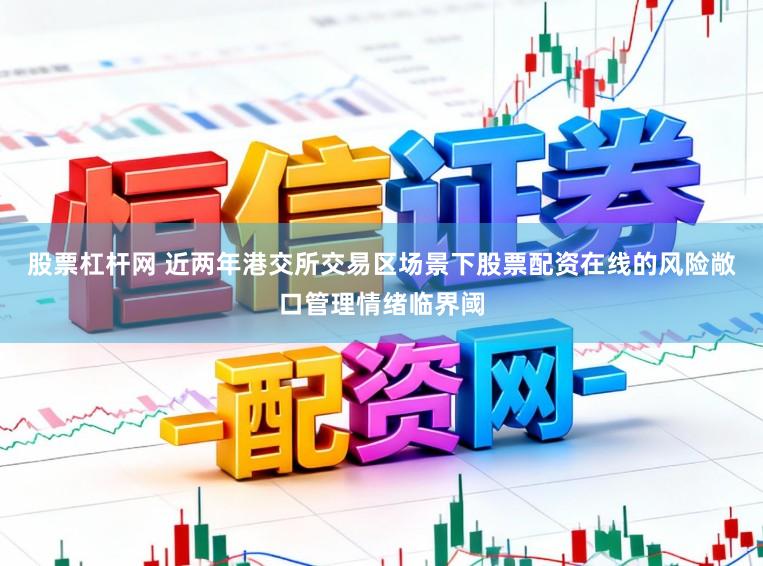股票杠杆网 近两年港交所交易区场景下股票配资在线的风险敞口管理情绪临界阈