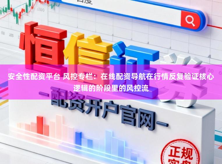 安全性配资平台 风控专栏：在线配资导航在行情反复验证核心逻辑的阶段里的风控流