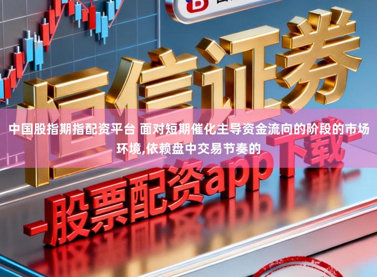 中国股指期指配资平台 面对短期催化主导资金流向的阶段的市场环境，依赖盘中交易节奏的