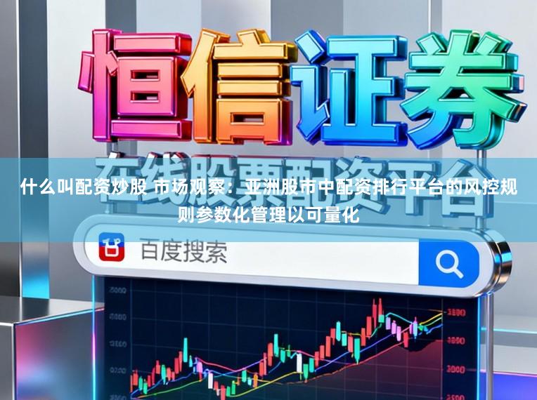 什么叫配资炒股 市场观察：亚洲股市中配资排行平台的风控规则参数化管理以可量化