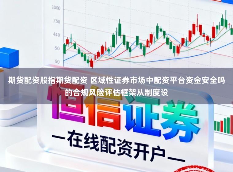 期货配资股指期货配资 区域性证券市场中配资平台资金安全吗的合规风险评估框架从制度设