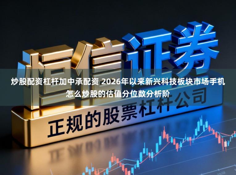 炒股配资杠杆加中承配资 2026年以来新兴科技板块市场手机怎么炒股的估值分位数分析阶