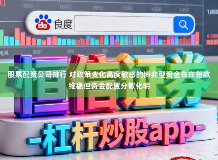 股票配资公司排行 对政策变化高度敏感的博弈型资金在在指数维稳但资金配置分散化明