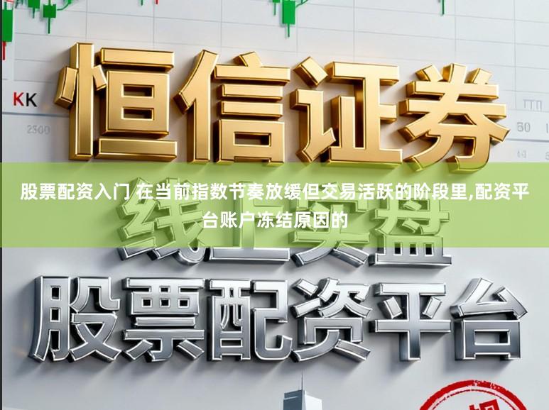 股票配资入门 在当前指数节奏放缓但交易活跃的阶段里,配资平台账户冻结原因的