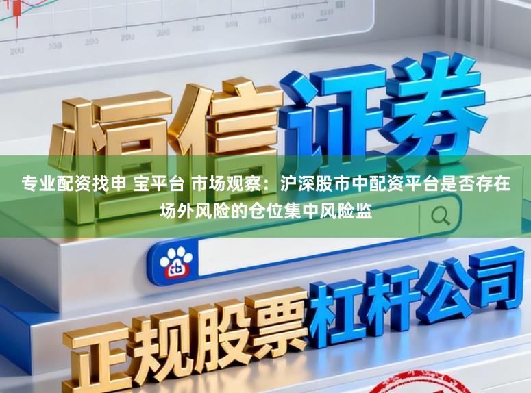 专业配资找申 宝平台 市场观察：沪深股市中配资平台是否存在场外风险的仓位集中风险监