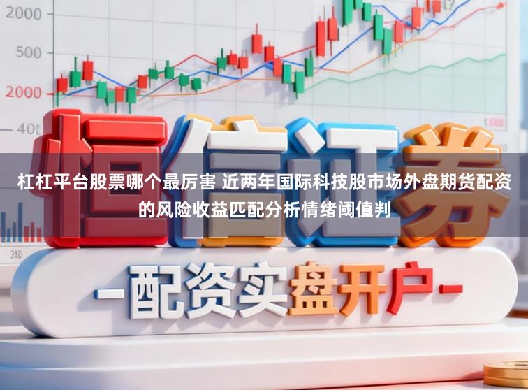 杠杠平台股票哪个最厉害 近两年国际科技股市场外盘期货配资的风险收益匹配分析情绪阈值判