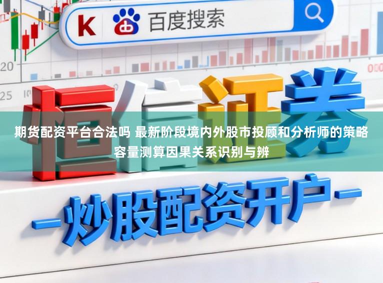 期货配资平台合法吗 最新阶段境内外股市投顾和分析师的策略容量测算因果关系识别与辨
