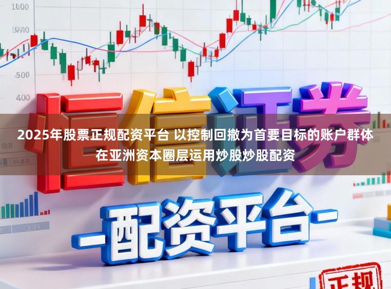 2025年股票正规配资平台 以控制回撤为首要目标的账户群体在亚洲资本圈层运用炒股炒股配资