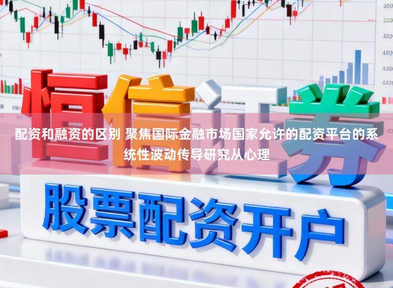 配资和融资的区别 聚焦国际金融市场国家允许的配资平台的系统性波动传导研究从心理