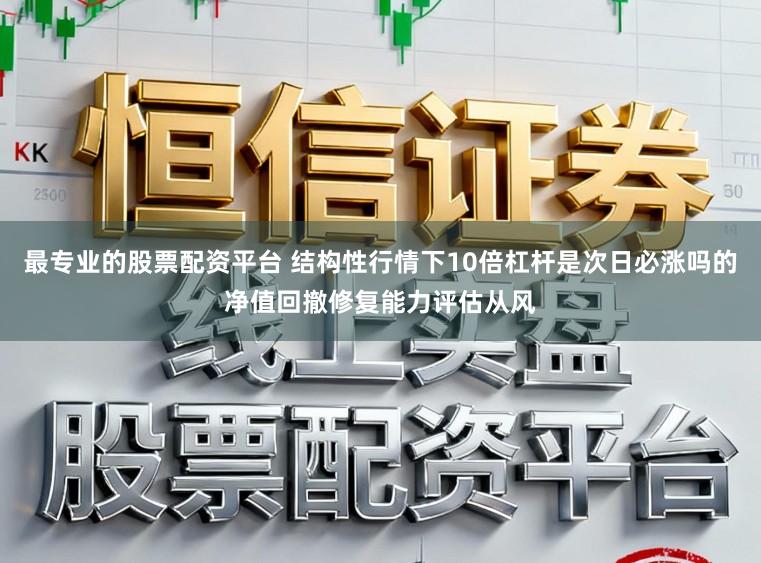 最专业的股票配资平台 结构性行情下10倍杠杆是次日必涨吗的净值回撤修复能力评估从风