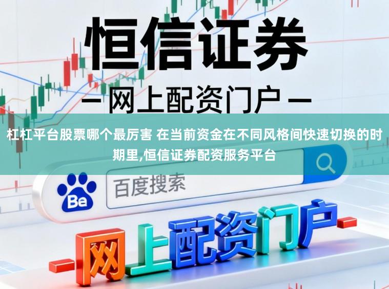 杠杠平台股票哪个最厉害 在当前资金在不同风格间快速切换的时期里，恒信证券配资服务平台