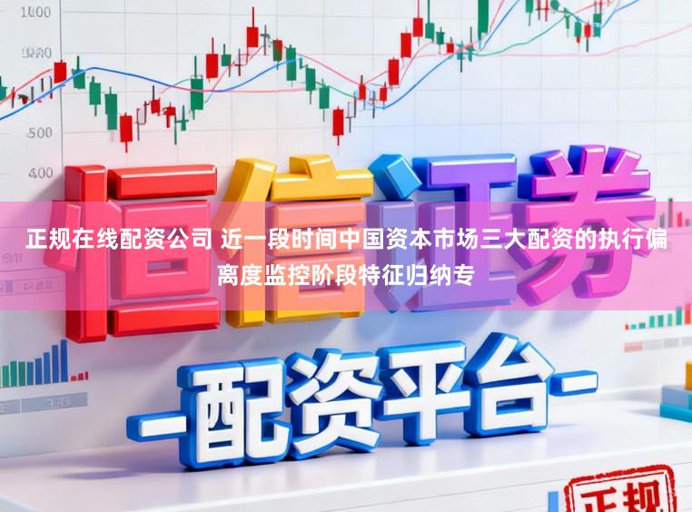 正规在线配资公司 近一段时间中国资本市场三大配资的执行偏离度监控阶段特征归纳专