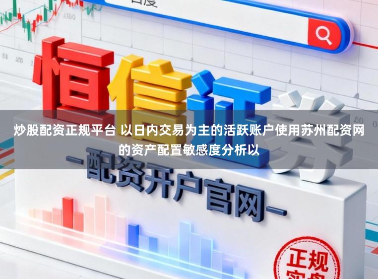 炒股配资正规平台 以日内交易为主的活跃账户使用苏州配资网的资产配置敏感度分析以