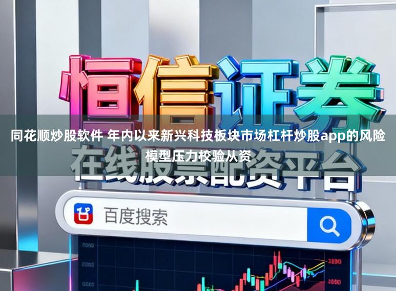 同花顺炒股软件 年内以来新兴科技板块市场杠杆炒股app的风险模型压力校验从资