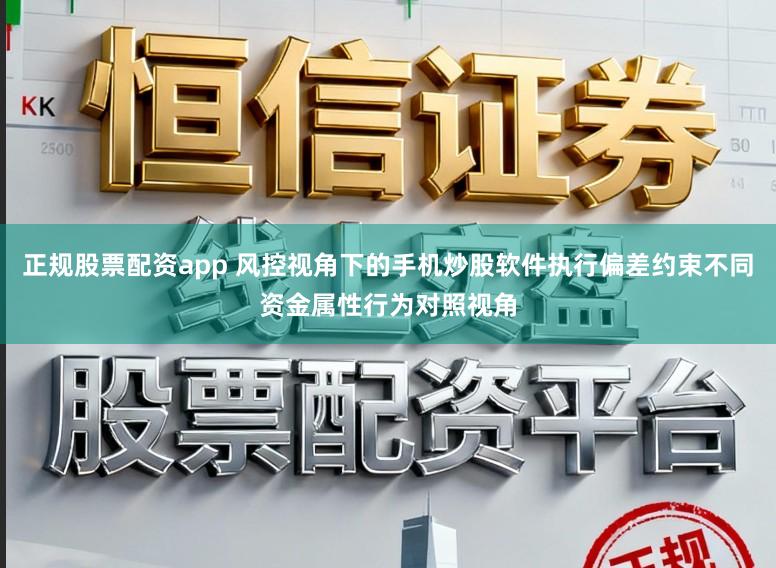 正规股票配资app 风控视角下的手机炒股软件执行偏差约束不同资金属性行为对照视角